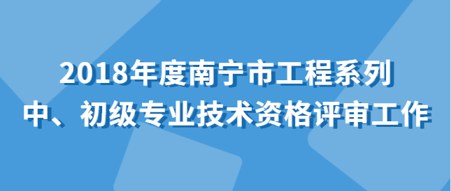 關于開展2018年度南寧市工程系列中、初級專業技術資格評審工作的通知