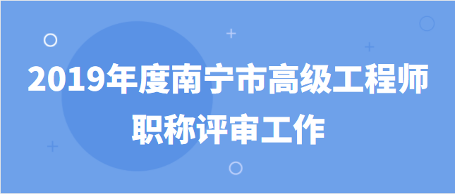 南宁市职称改革工作领导小组办公室关于开展2019年度南宁市高级工程师职称评审工作的通知