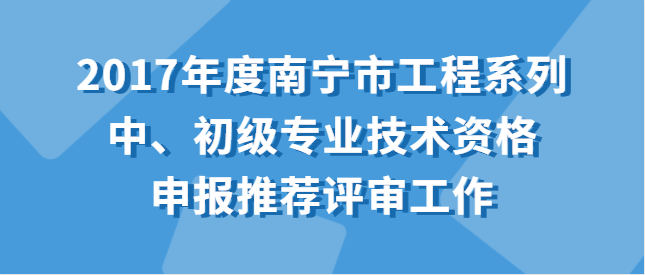 關(guān)于開(kāi)展2017年度南寧市工程系列 中、初級(jí)專(zhuān)業(yè)技術(shù)資格申報(bào)推薦評(píng)審工作的通知