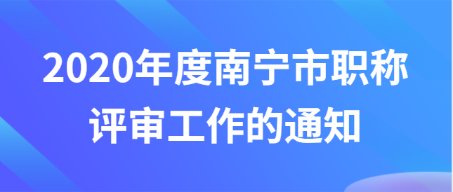 南寧市職稱改革工作領導小組辦公室關于做好 2020年度南寧市職稱評審工作的通知