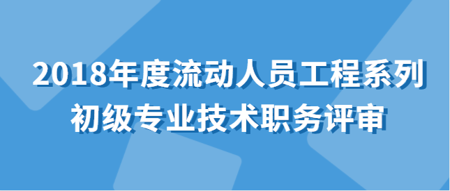 關于做好2018年度流動人員工程系列 初級專業技術職務評審工作的通知