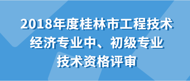 關于開展2018年度桂林市工程技術經濟專業中、初級專業技術資格評審工作的通知