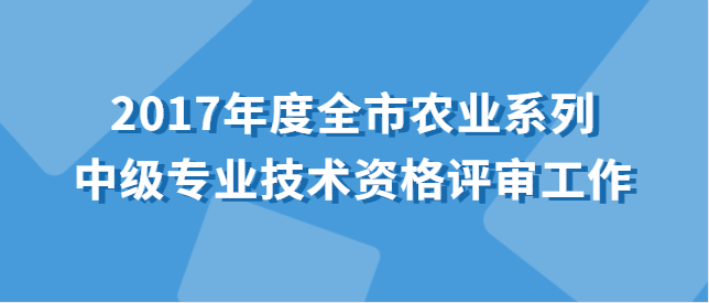 关于开展2017年度全市农业系列中级专业技术资格评审工作的通知