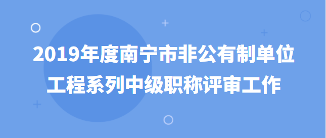 南宁市职称改革工作领导小组办公室关于开展2019 年度南宁市非公有制单位工程系列 中级职称评审工作的通知