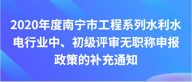 關于2020年度南寧市工程系列水利水電行業 中、初級評審無職稱申報政策的補充通知