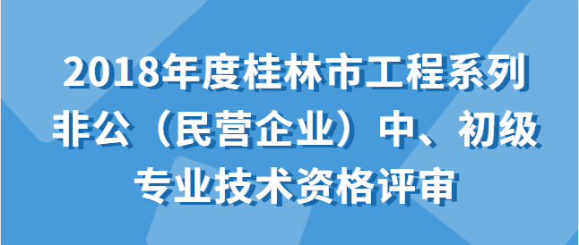 关于开展2018年度桂林市工程系列非公（民营企业）中、初级专业技术资格评审工作的通知