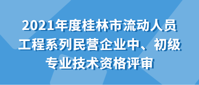 关于开展2021年度桂林市流动人员工程系列民营 企业中、初级专业技术资格评审工作的通知