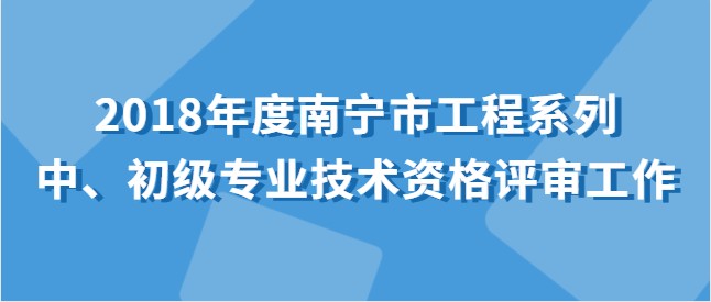 關于開展2018年度南寧市工程系列中、初級專業技術資格評審工作的通知