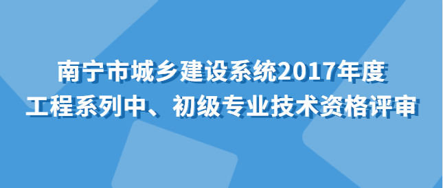 關(guān)于開(kāi)展南寧市城鄉(xiāng)建設(shè)系統(tǒng)2017年度工程系列中、初級(jí)專(zhuān)業(yè)技術(shù)資格評(píng)審工作的通知