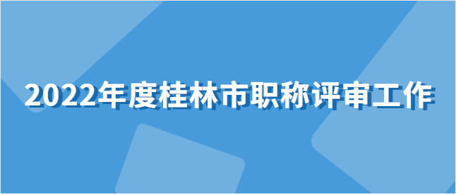 桂林市职称改革工作领导小组办公室关于做好 2022年度全市职称评审工作的通知
