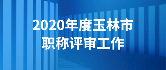 【玉林市】玉林市职称改革工作领导小组办公室关于做好 2020年度全市职称评审工作的通知