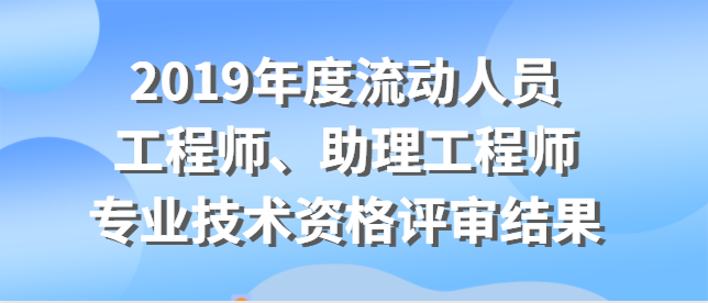 關于對2019年度流動人員工程師（電子信息、 醫(yī)藥、機械制造、化工類）、助理工程師 專業(yè)技術資格評審結(jié)果進行公示的公告