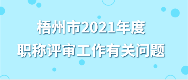 （梧職辦字〔2021〕2號）《關于我市2021年度職稱評審工作有關問題的通知》