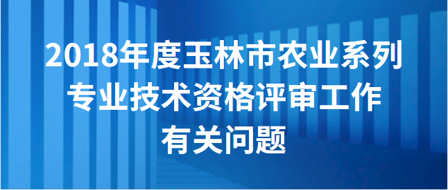 【玉林市】关于2018年度全市农业系列专业技术资格评审工作有关问题的通知