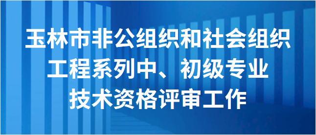 玉林市非公組織和社會組織工程系列、 教育系列中、初級專業技術資格 評審工作的通知