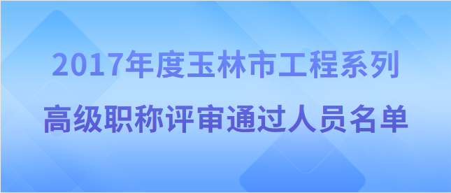 【玉林市】? 2017年度玉林市工程系列高級職稱評審?fù)ㄟ^人員名單公示