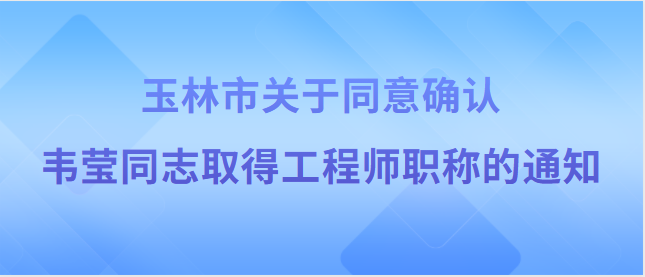 【玉林市】玉林市职称改革工作领导小组办公室关于同意 确认韦莹同志取得工程师职称的通知