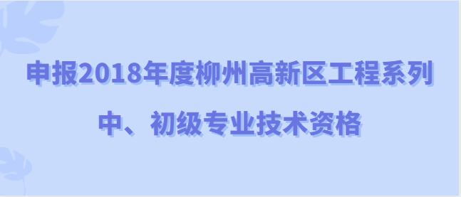 柳州高新区职称改革工作领导小组办公室 关于申报2018年度柳州高新区工程系列中、初级专业技术资格的通知