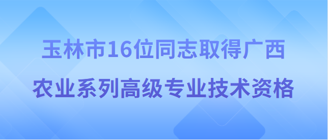 【玉林市】玉林市職稱改革工作領(lǐng)導(dǎo)小組關(guān)于同意何俊等16位 同志取得廣西農(nóng)業(yè)系列高級(jí)專業(yè)技術(shù)資格的通知