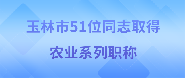 【玉林市】玉林市职称改革工作领导小组关于同意高为民 等51位同志取得农业系列职称的批复