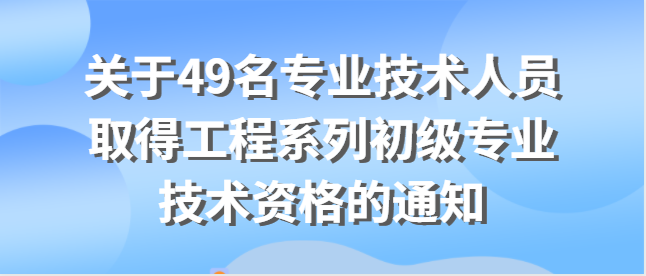 關(guān)于何奔等49名專業(yè)技術(shù)人員取得工程系列初級專業(yè)技術(shù)資格的通知