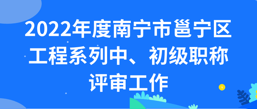 南宁市邕宁区职称改革工作领导小组办公室转发关于开展2022年度南宁市工程系列中、初级职称评审工作的通知