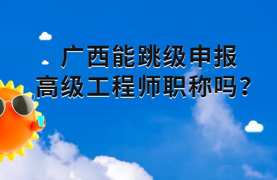 廣西能跳級申報高級工程師職稱嗎,廣西副高級職稱申報條件,