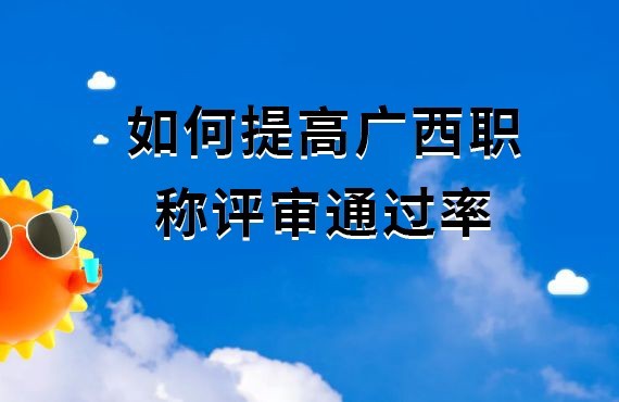 如何提高广西工程系列职称评审通过率？关注这三个点