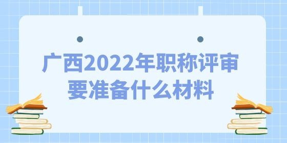 廣西2022年職稱評審要準備什么材料