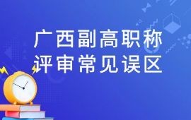 广西副高工程师职称评审常见误区有哪些？影响副高通过原因