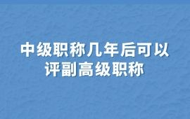 中级职称几年后可以评副高级职称,