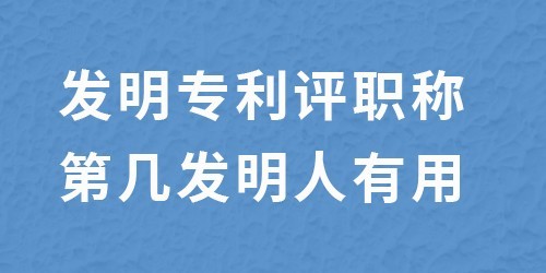 发明专利评职称第几发明人有用?根据评的等级确定