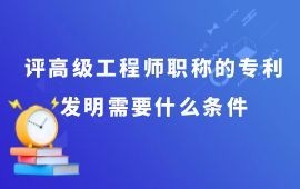 评高级工程师职称的专利发明的条件，你了解吗？