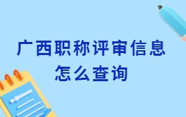 廣西職稱評審信息怎么查詢？查職稱申報(bào)進(jìn)度與公示通知