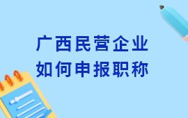 廣西民營企業(yè)如何申報(bào)職稱評審？附職稱申報(bào)網(wǎng)址及流程