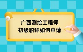 广西测绘工程师初级职称如何申请？