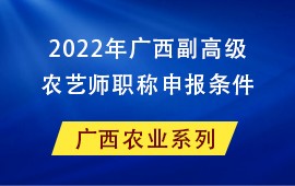 2022年广西省农业系列副高级农艺师职称申报条件,副高级农艺师条件,