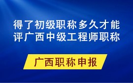 得了初級職稱多久才能評廣西中級工程師職稱,評廣西中級職稱,