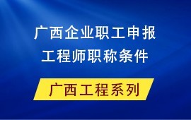 廣西企業(yè)職工申報工程師職稱條件是什么？怎么申報工程師職稱