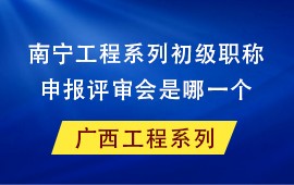 南宁市工程系列初级职称申报评审会是哪一个,工程系列初级职称评委会,