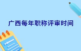 广西每年评职称的具体时间是几月？广西职称评审时间