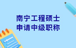 南宁工程硕士申请中级职称,工程硕士申请中级职称要求,