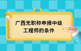 广西无职称申报中级工程师的条件是什么？没有初级职称可以直接报中级吗？