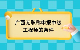 广西无职称申报中级工程师的条件,