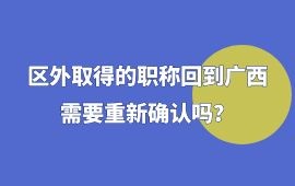 區(qū)外取得的職稱回到廣西需要重新確認(rèn)嗎,