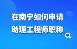 在南宁如何申请助理工程师职称？