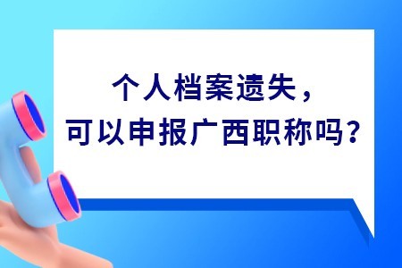 個人檔案遺失，可以申報廣西職稱嗎？