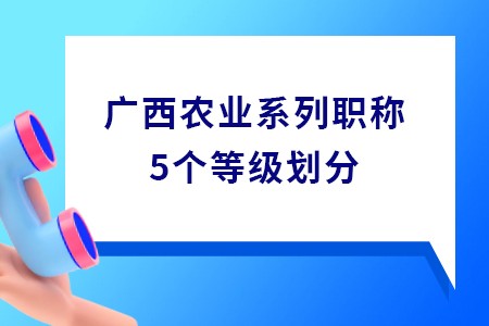 廣西農業系列職稱等級劃分,廣西農業系列5個級別,