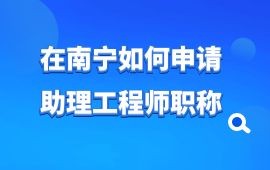 在南寧如何申請(qǐng)助理工程師職稱,