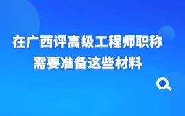 建議收藏！在廣西評高級工程師職稱需要準備這些材料